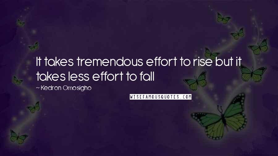 Kedron Omosigho quotes: It takes tremendous effort to rise but it takes less effort to fall