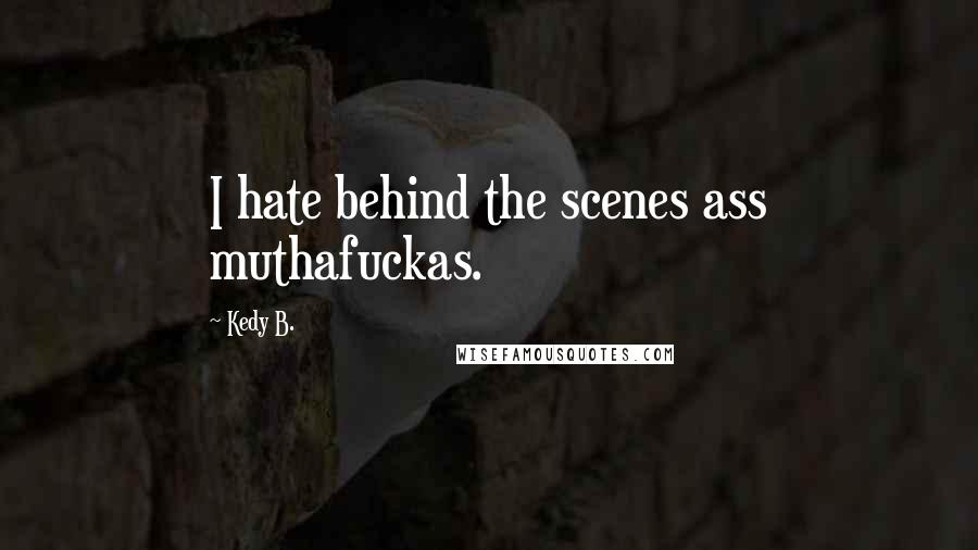 Kedy B. quotes: I hate behind the scenes ass muthafuckas.
