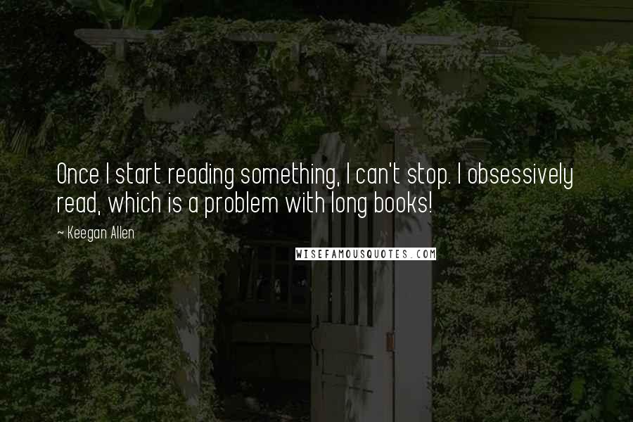 Keegan Allen quotes: Once I start reading something, I can't stop. I obsessively read, which is a problem with long books!