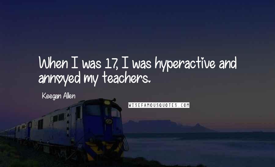 Keegan Allen quotes: When I was 17, I was hyperactive and annoyed my teachers.