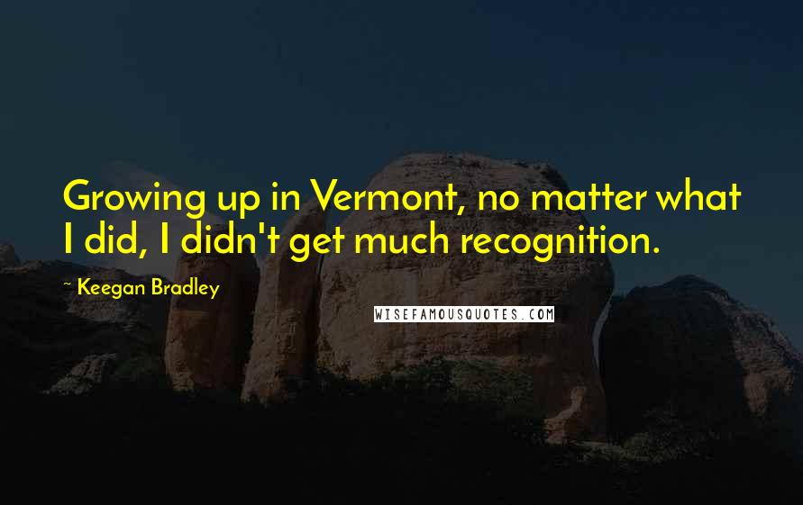 Keegan Bradley quotes: Growing up in Vermont, no matter what I did, I didn't get much recognition.