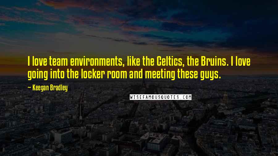 Keegan Bradley quotes: I love team environments, like the Celtics, the Bruins. I love going into the locker room and meeting these guys.