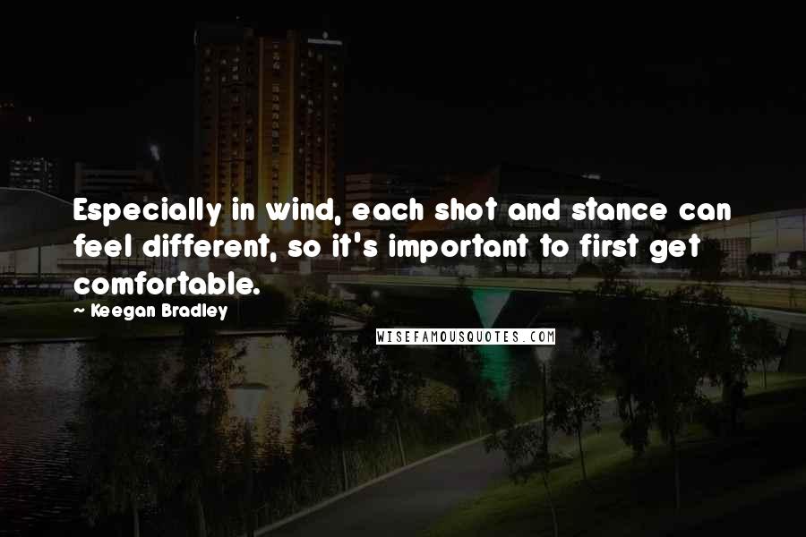 Keegan Bradley quotes: Especially in wind, each shot and stance can feel different, so it's important to first get comfortable. Keegan Bradley quotes: Especially in wind, each shot and stance can feel different, so it's important to first get comfortable.