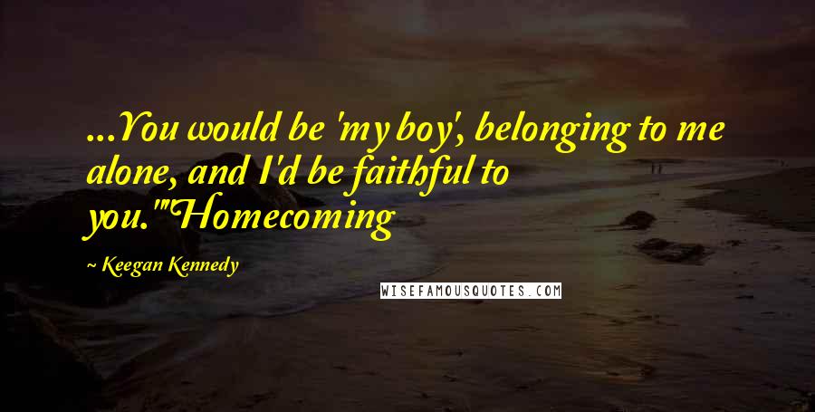 Keegan Kennedy quotes: ...You would be 'my boy', belonging to me alone, and I'd be faithful to you.""Homecoming