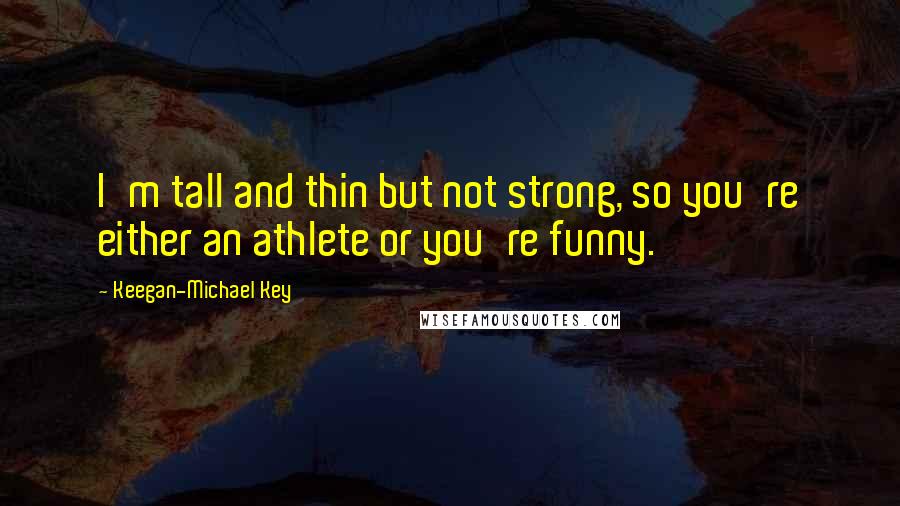 Keegan-Michael Key quotes: I'm tall and thin but not strong, so you're either an athlete or you're funny.