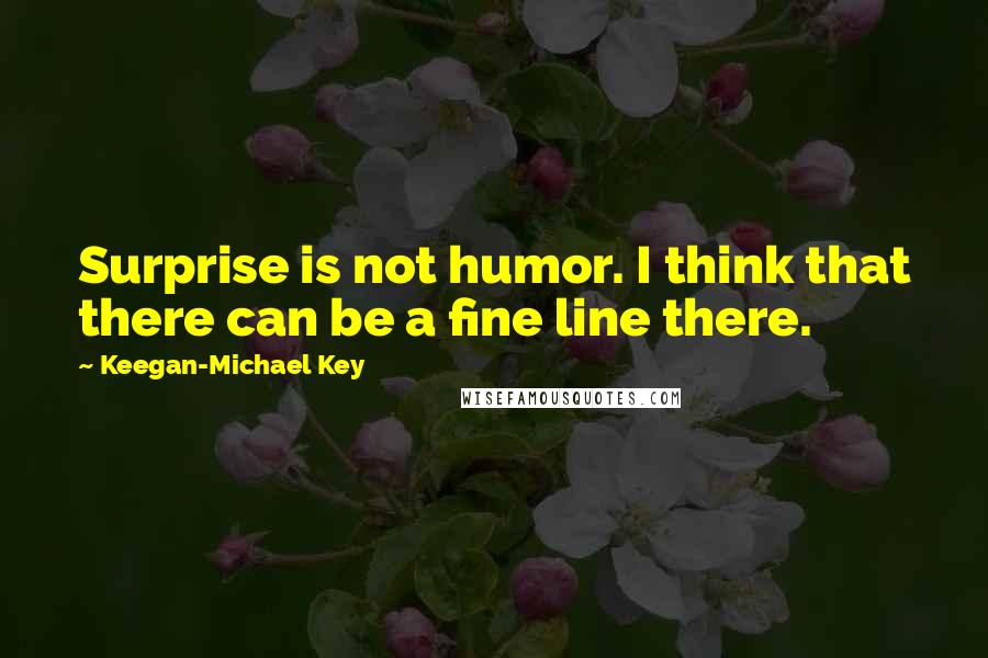 Keegan-Michael Key quotes: Surprise is not humor. I think that there can be a fine line there.