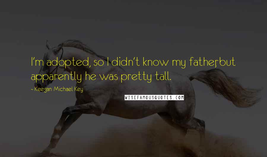 Keegan-Michael Key quotes: I'm adopted, so I didn't know my father, but apparently he was pretty tall.