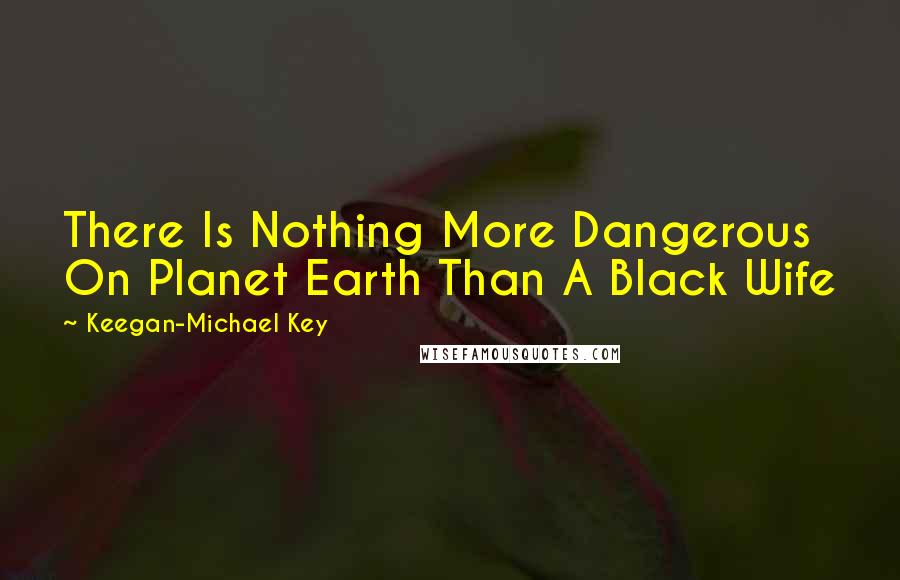 Keegan-Michael Key quotes: There Is Nothing More Dangerous On Planet Earth Than A Black Wife