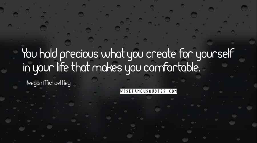Keegan-Michael Key quotes: You hold precious what you create for yourself in your life that makes you comfortable.