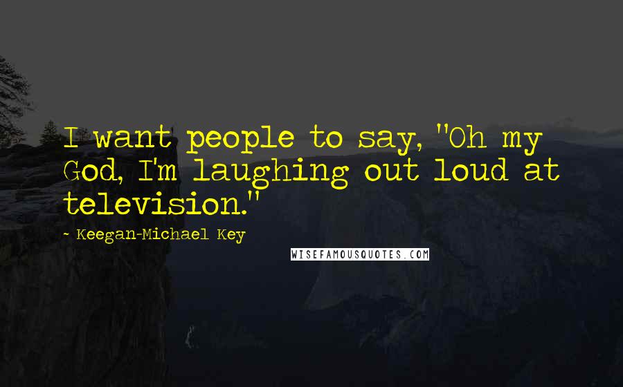 Keegan-Michael Key quotes: I want people to say, "Oh my God, I'm laughing out loud at television."