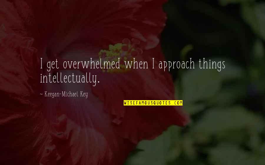 Keegan Michael Key Quotes By Keegan-Michael Key: I get overwhelmed when I approach things intellectually.