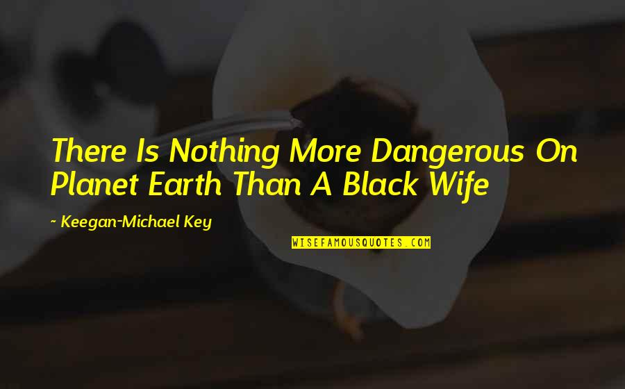 Keegan's Quotes By Keegan-Michael Key: There Is Nothing More Dangerous On Planet Earth