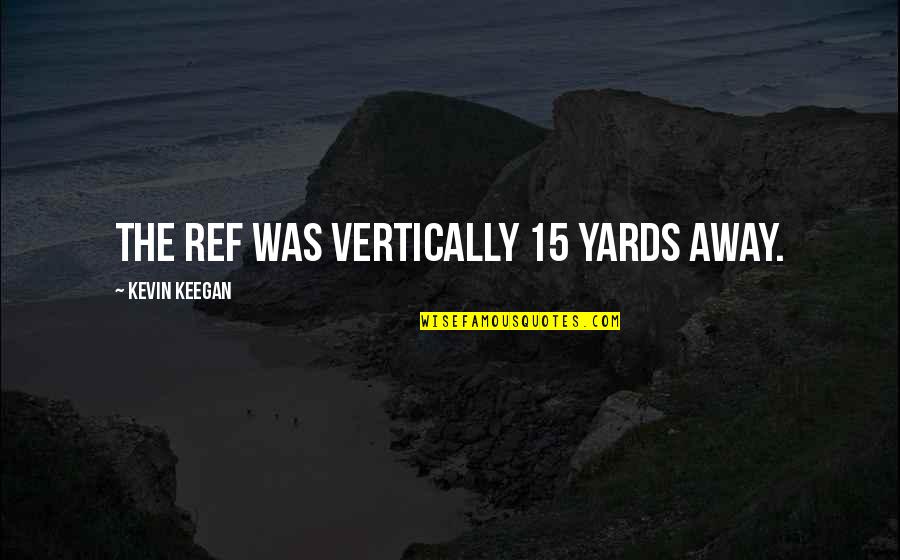 Keegan's Quotes By Kevin Keegan: The ref was vertically 15 yards away.