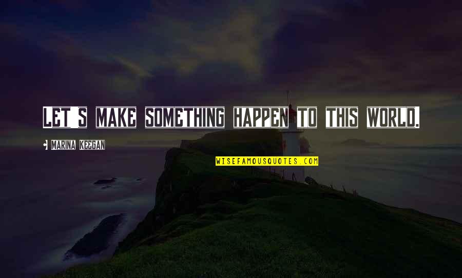 Keegan's Quotes By Marina Keegan: Let's make something happen to this world.