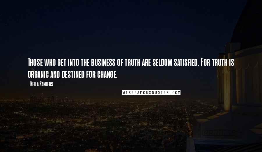 Keela Sanders quotes: Those who get into the business of truth are seldom satisfied. For truth is organic and destined for change.