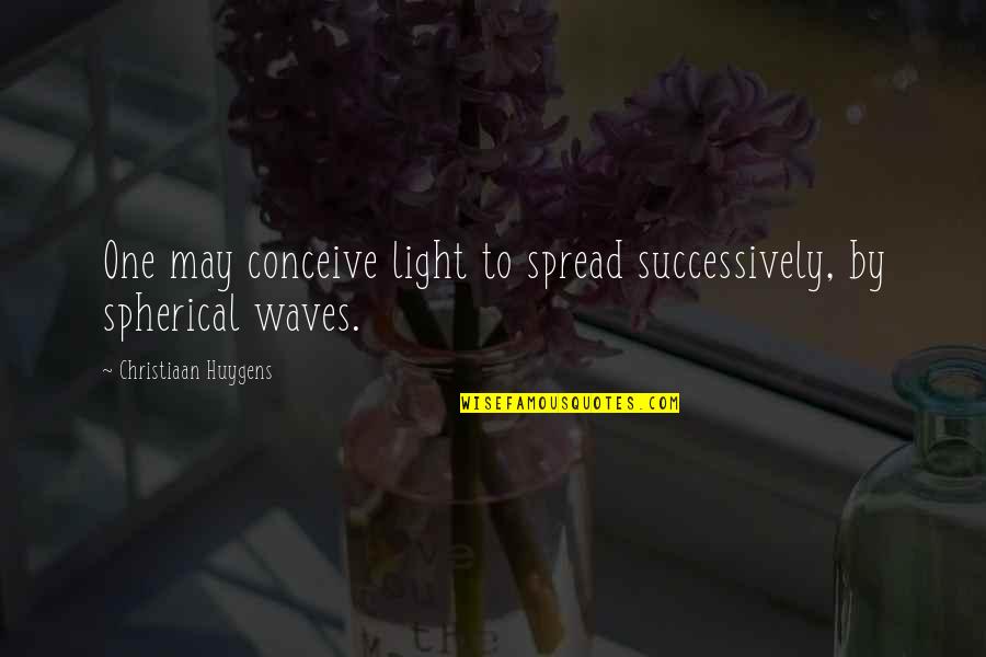 Keelen Group Quotes By Christiaan Huygens: One may conceive light to spread successively, by Keelen Group Quotes By Christiaan Huygens: One may conceive light to spread successively, by