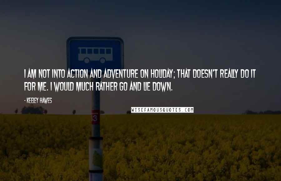 Keeley Hawes quotes: I am not into action and adventure on holiday; that doesn't really do it for me. I would much rather go and lie down.