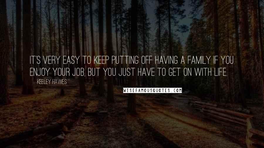 Keeley Hawes quotes: It's very easy to keep putting off having a family if you enjoy your job, but you just have to get on with life.