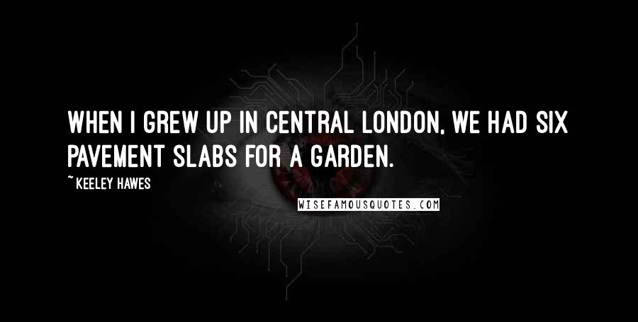 Keeley Hawes quotes: When I grew up in central London, we had six pavement slabs for a garden.