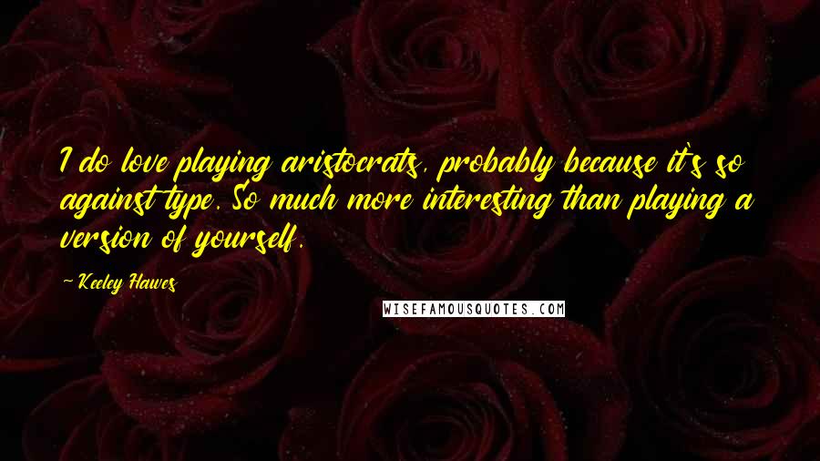 Keeley Hawes quotes: I do love playing aristocrats, probably because it's so against type. So much more interesting than playing a version of yourself. Keeley Hawes quotes: I do love playing aristocrats, probably because it's so against type. So much more interesting than playing a version of yourself.