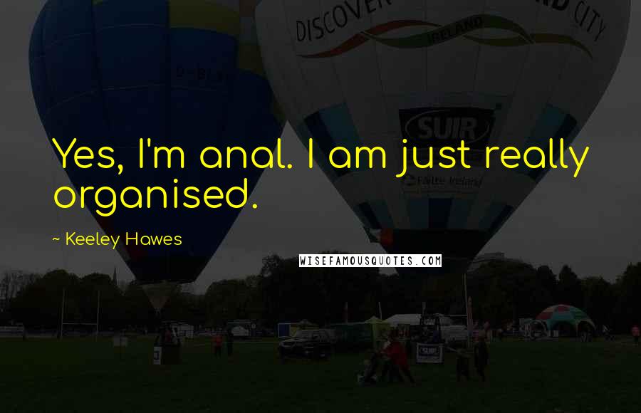 Keeley Hawes quotes: Yes, I'm anal. I am just really organised.