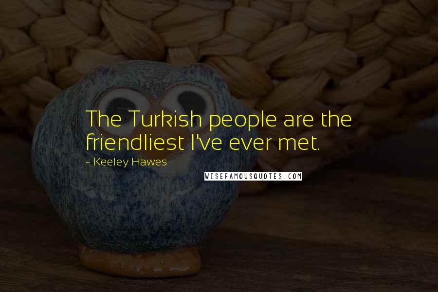 Keeley Hawes quotes: The Turkish people are the friendliest I've ever met.