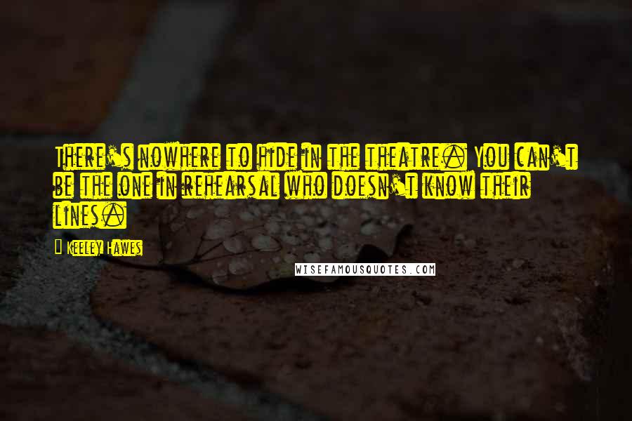 Keeley Hawes quotes: There's nowhere to hide in the theatre. You can't be the one in rehearsal who doesn't know their lines. Keeley Hawes quotes: There's nowhere to hide in the theatre. You can't be the one in rehearsal who doesn't know their lines.