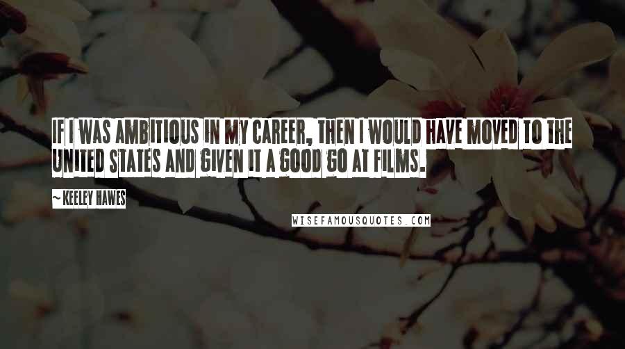 Keeley Hawes quotes: If I was ambitious in my career, then I would have moved to the United States and given it a good go at films.