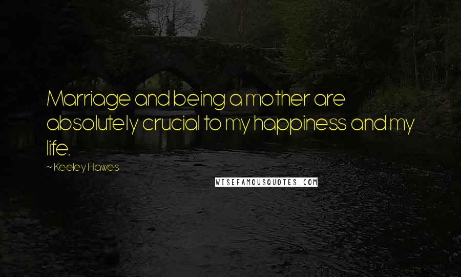 Keeley Hawes quotes: Marriage and being a mother are absolutely crucial to my happiness and my life.