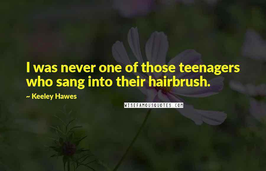 Keeley Hawes quotes: I was never one of those teenagers who sang into their hairbrush.