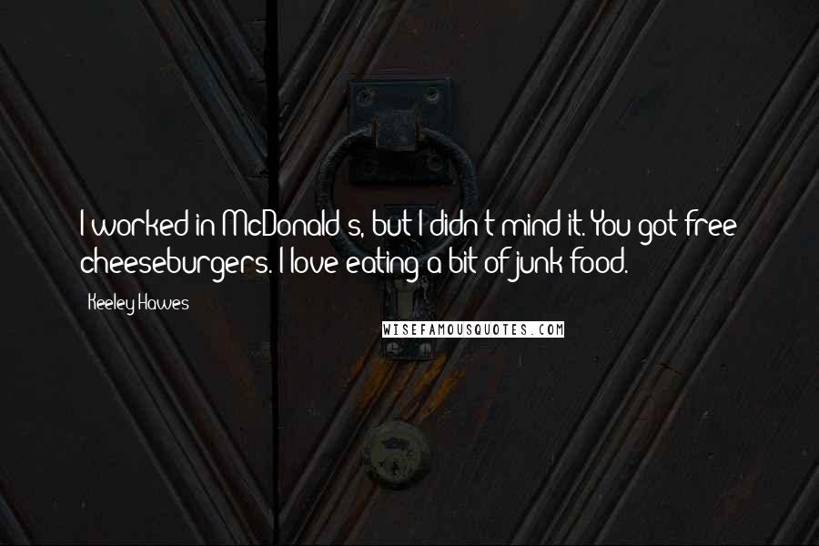 Keeley Hawes quotes: I worked in McDonald's, but I didn't mind it. You got free cheeseburgers. I love eating a bit of junk food.