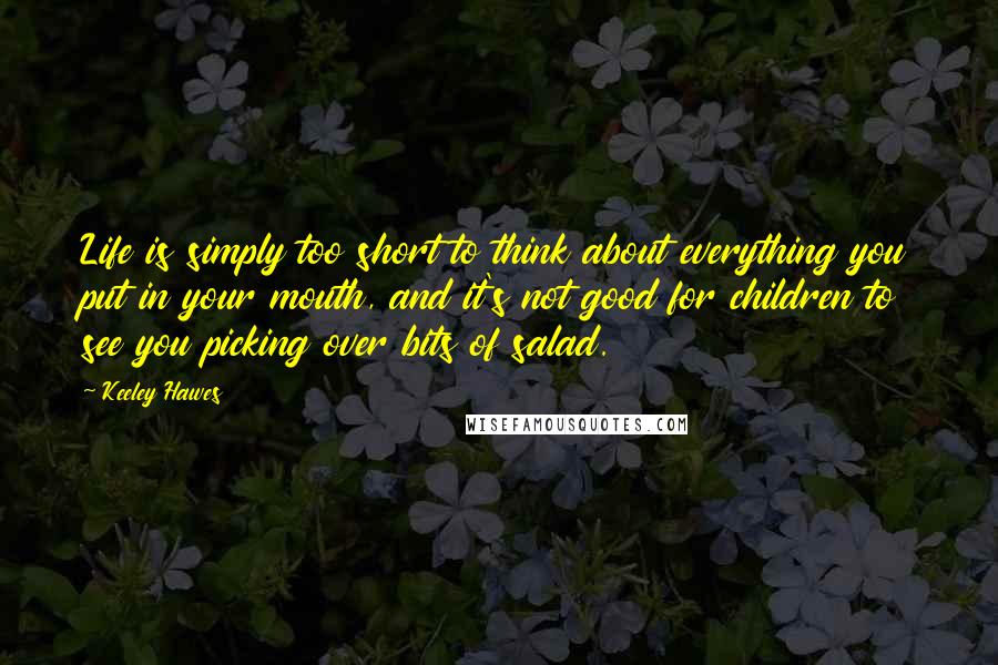 Keeley Hawes quotes: Life is simply too short to think about everything you put in your mouth, and it's not good for children to see you picking over bits of salad. Keeley Hawes quotes: Life is simply too short to think about everything you put in your mouth, and it's not good for children to see you picking over bits of salad.