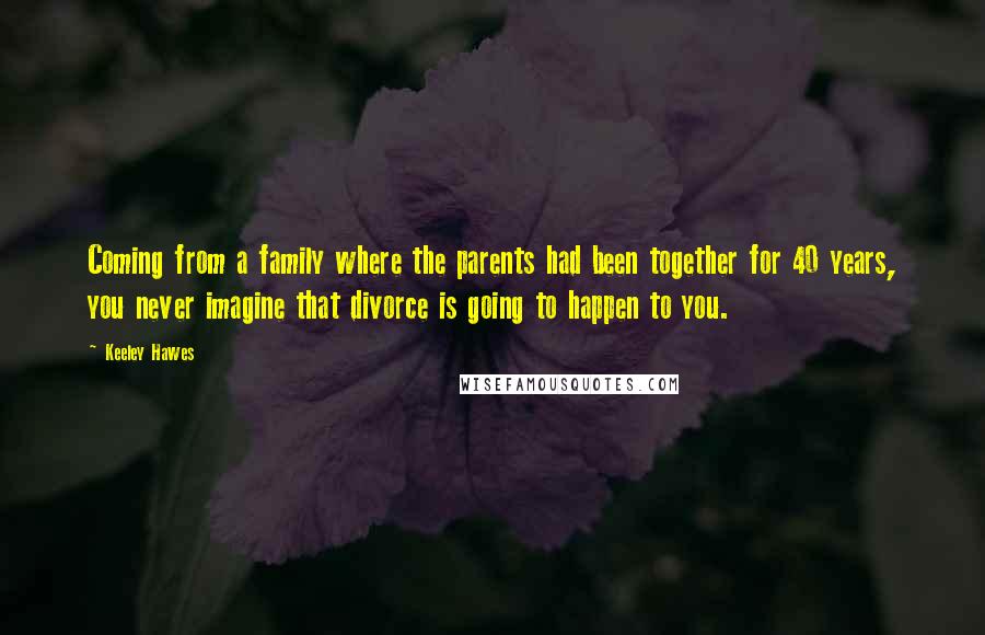 Keeley Hawes quotes: Coming from a family where the parents had been together for 40 years, you never imagine that divorce is going to happen to you. Keeley Hawes quotes: Coming from a family where the parents had been together for 40 years, you never imagine that divorce is going to happen to you.