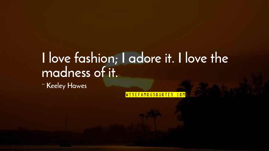 Keeley's Quotes By Keeley Hawes: I love fashion; I adore it. I love Keeley's Quotes By Keeley Hawes: I love fashion; I adore it. I love
