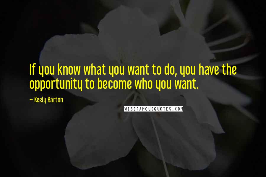 Keely Barton quotes: If you know what you want to do, you have the opportunity to become who you want.