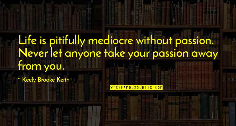 Keely's Quotes By Keely Brooke Keith: Life is pitifully mediocre without passion. Never let
