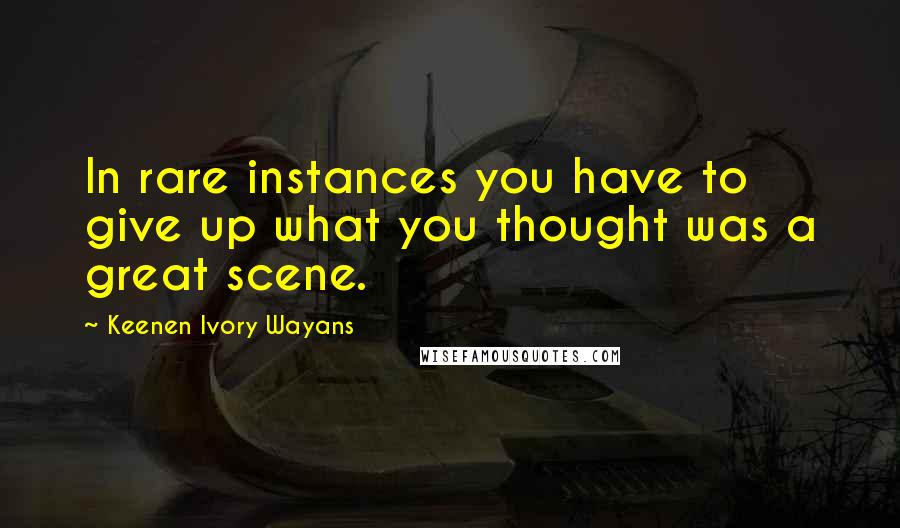 Keenen Ivory Wayans quotes: In rare instances you have to give up what you thought was a great scene.