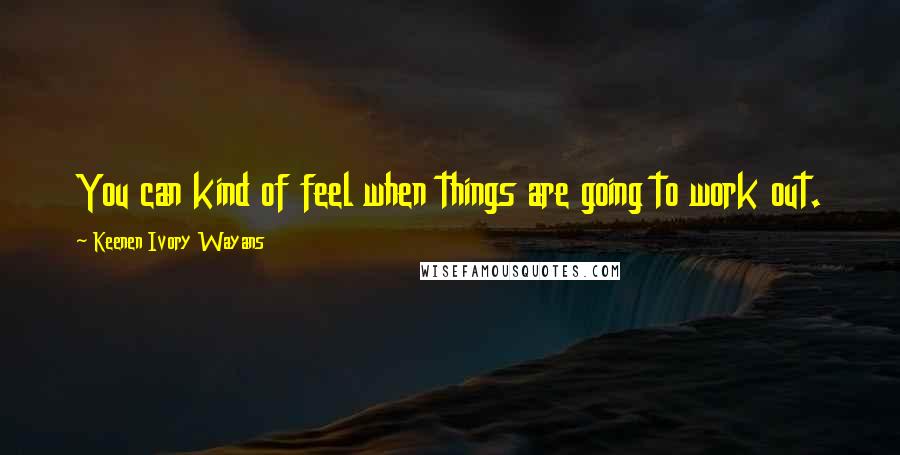 Keenen Ivory Wayans quotes: You can kind of feel when things are going to work out.