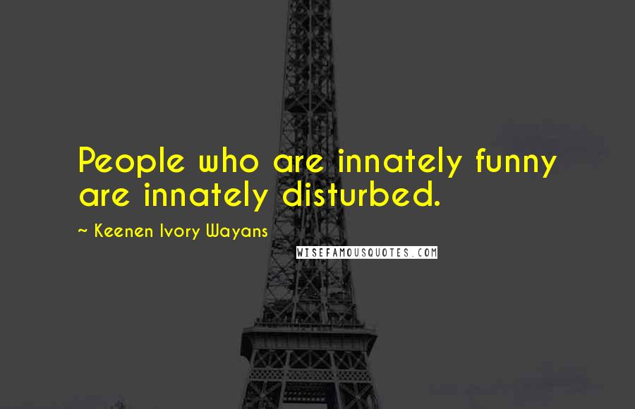 Keenen Ivory Wayans quotes: People who are innately funny are innately disturbed.
