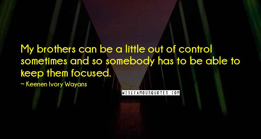 Keenen Ivory Wayans quotes: My brothers can be a little out of control sometimes and so somebody has to be able to keep them focused.