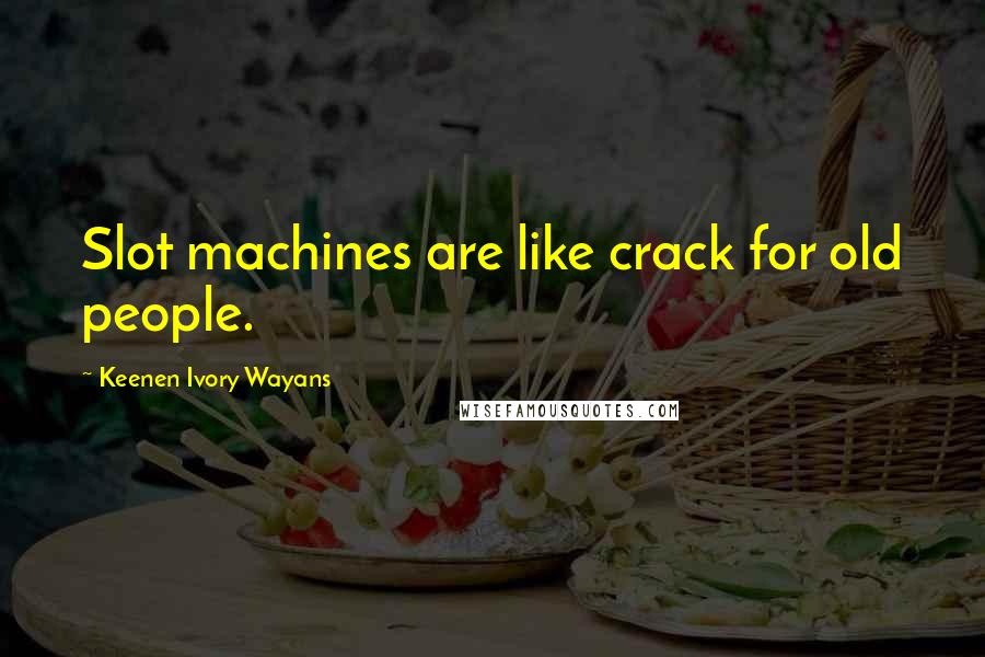 Keenen Ivory Wayans quotes: Slot machines are like crack for old people.