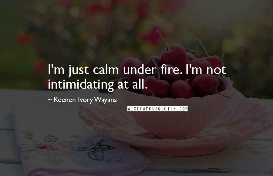 Keenen Ivory Wayans quotes: I'm just calm under fire. I'm not intimidating at all.