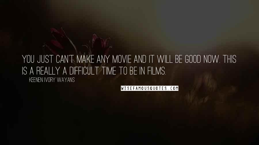 Keenen Ivory Wayans quotes: You just can't make any movie and it will be good now. This is a really a difficult time to be in films.