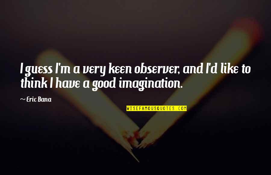 Keen's Quotes By Eric Bana: I guess I'm a very keen observer, and