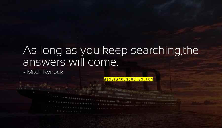 Keep Come Quotes By Mitch Kynock: As long as you keep searching,the answers will Keep Come Quotes By Mitch Kynock: As long as you keep searching,the answers will