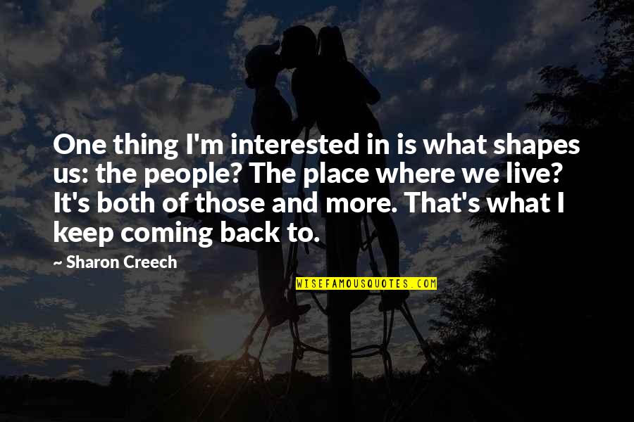 Keep Coming Back To You Quotes By Sharon Creech: One thing I'm interested in is what shapes