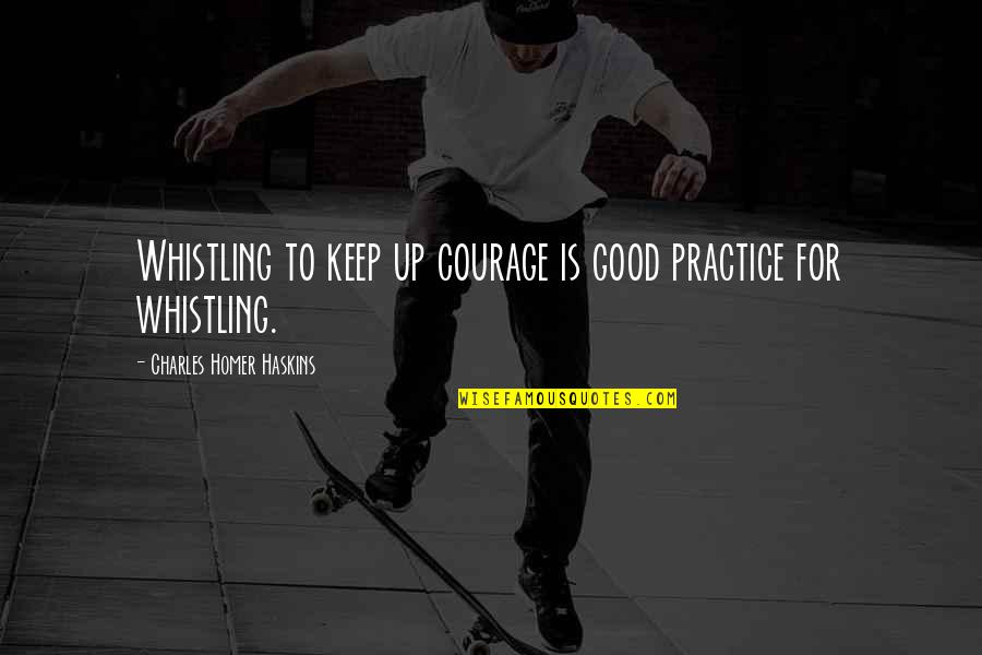 Keep Courage Quotes By Charles Homer Haskins: Whistling to keep up courage is good practice