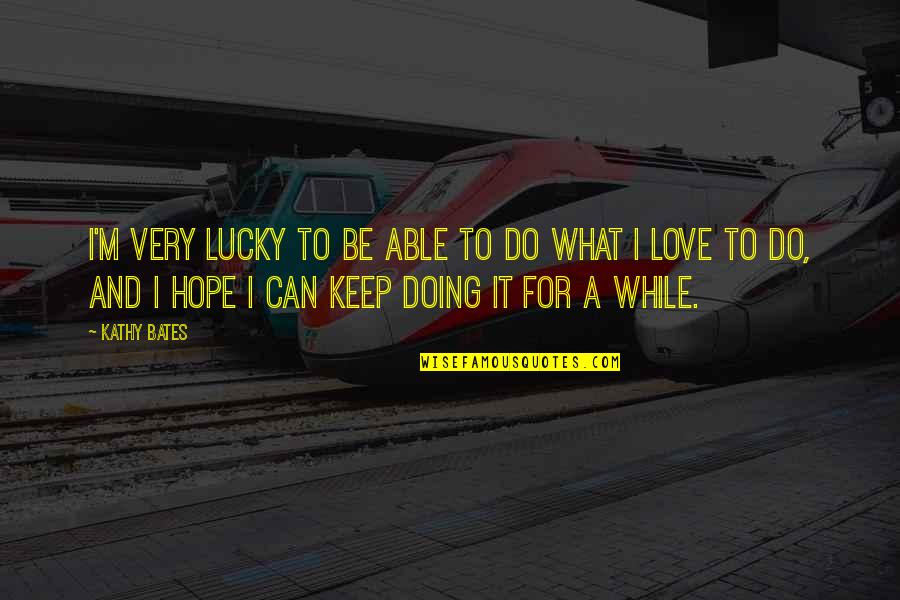 Keep Doing What You Love Quotes By Kathy Bates: I'm very lucky to be able to do Keep Doing What You Love Quotes By Kathy Bates: I'm very lucky to be able to do