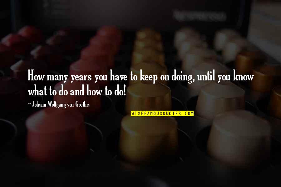 Keep Doing What You're Doing Quotes By Johann Wolfgang Von Goethe: How many years you have to keep on