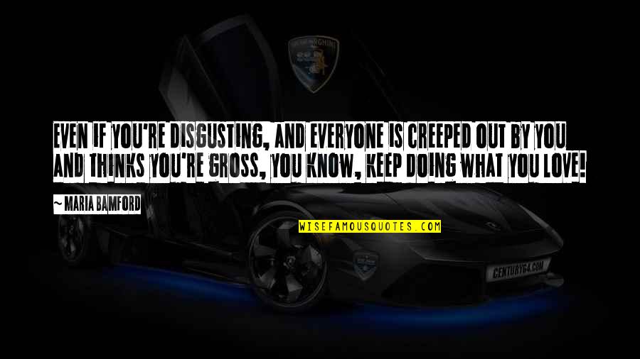 Keep Doing What You're Doing Quotes By Maria Bamford: Even if you're disgusting, and everyone is creeped